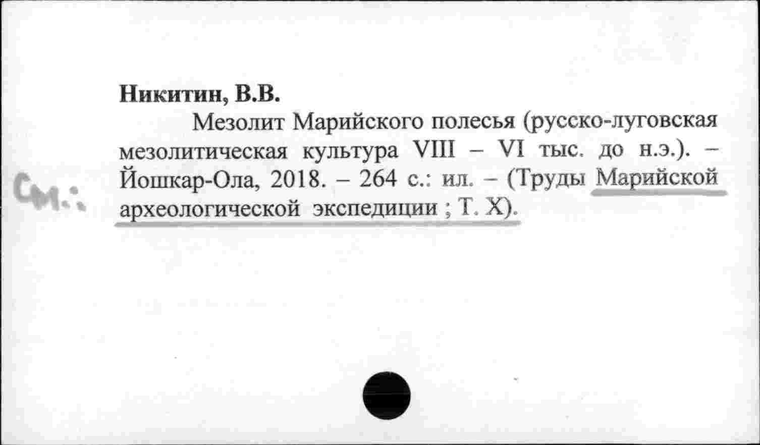 ﻿Смл
Никитин, В.В.
Мезолит Марийского полесья (русско-луговская мезолитическая культура VIII - VI тыс. до н.э.). -Йошкар-Ола, 2018. - 264 с.: ил. - (Труды Марийской археологической экспедиции ; T X).